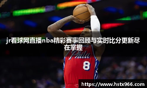 jr看球网直播nba精彩赛事回顾与实时比分更新尽在掌握