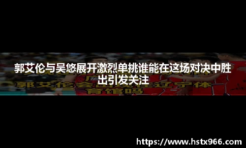 郭艾伦与吴悠展开激烈单挑谁能在这场对决中胜出引发关注