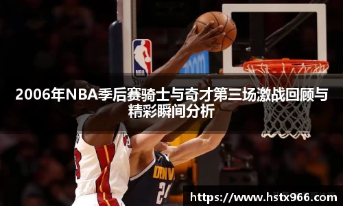 2006年NBA季后赛骑士与奇才第三场激战回顾与精彩瞬间分析