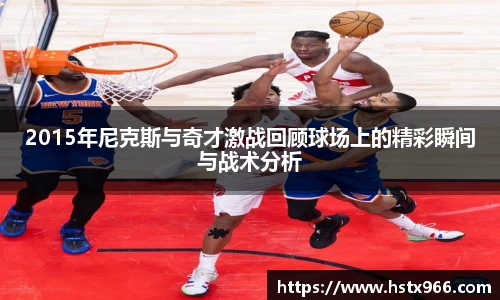 2015年尼克斯与奇才激战回顾球场上的精彩瞬间与战术分析