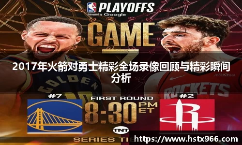 2017年火箭对勇士精彩全场录像回顾与精彩瞬间分析