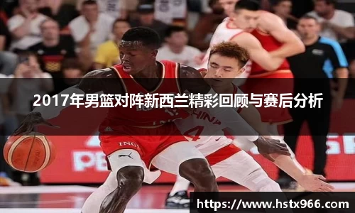 2017年男篮对阵新西兰精彩回顾与赛后分析
