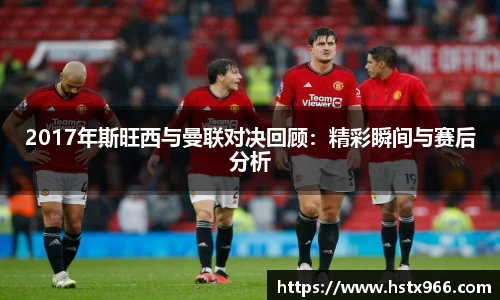 2017年斯旺西与曼联对决回顾:精彩瞬间与赛后分析
