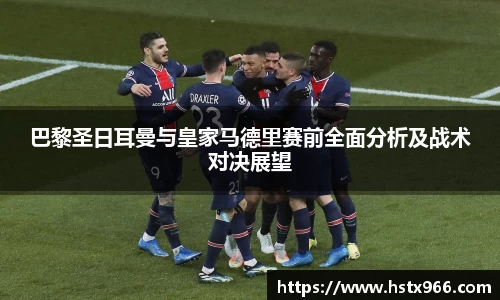 巴黎圣日耳曼与皇家马德里赛前全面分析及战术对决展望