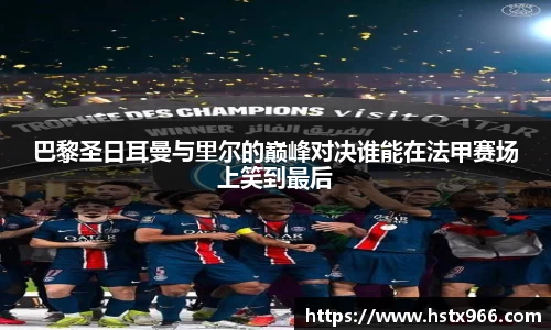 巴黎圣日耳曼与里尔的巅峰对决谁能在法甲赛场上笑到最后