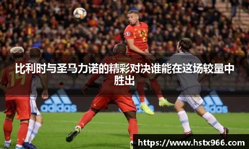 比利时与圣马力诺的精彩对决谁能在这场较量中胜出