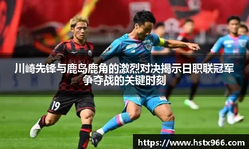 川崎先锋与鹿岛鹿角的激烈对决揭示日职联冠军争夺战的关键时刻