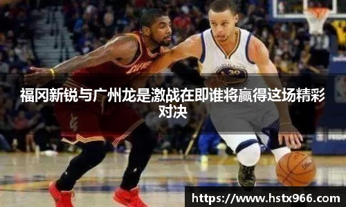 福冈新锐与广州龙是激战在即谁将赢得这场精彩对决